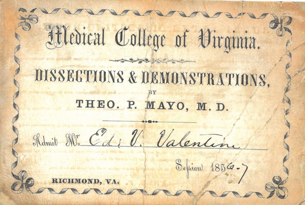 Entrance card that says "Medical College of Virginia: Dissections and Demonstrations by Theo P. Mayo, M.D. Admit Mr. Ed. V. Valentine, Session 1865-57, Richmond, VA"